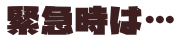 緊急時は…